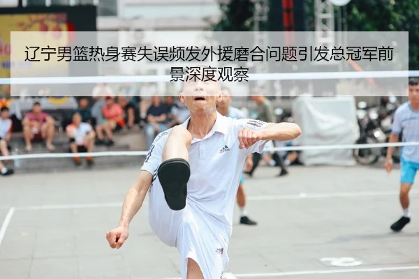 辽宁男篮热身赛失误频发外援磨合问题引发总冠军前景深度观察