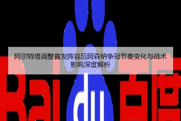 阿尔特塔调整首发阵容后阿森纳争冠节奏变化与战术影响深度解析