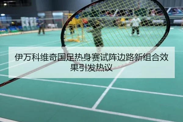 伊万科维奇国足热身赛试阵边路新组合效果引发热议