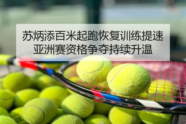 苏炳添百米起跑恢复训练提速 亚洲赛资格争夺持续升温（ATP）